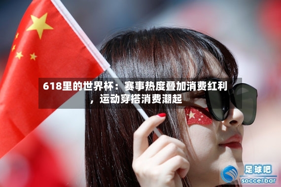 618里的世界杯：赛事热度叠加消费红利，运动穿搭消费潮起-第3张图片