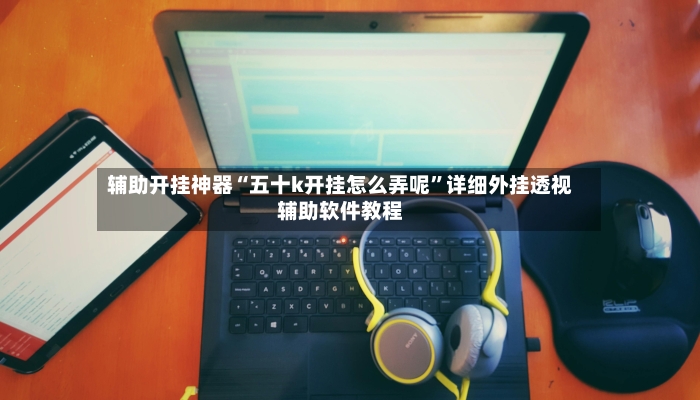 辅助开挂神器“五十k开挂怎么弄呢”详细外挂透视辅助软件教程-第2张图片