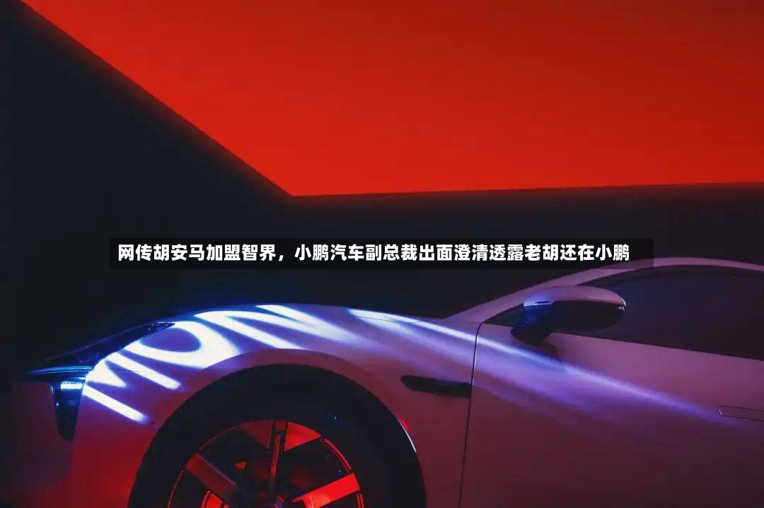 网传胡安马加盟智界，小鹏汽车副总裁出面澄清透露老胡还在小鹏