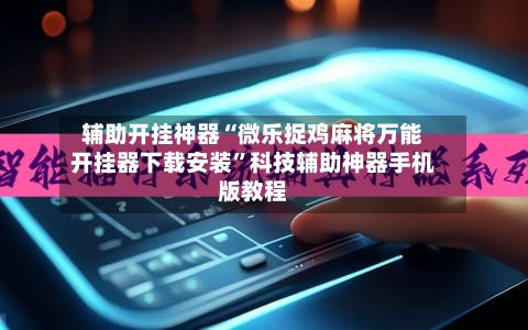 辅助开挂神器“微乐捉鸡麻将万能开挂器下载安装”科技辅助神器手机版教程-第3张图片