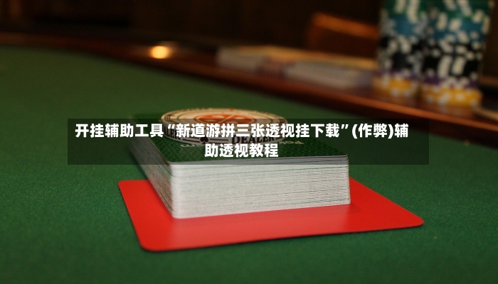 开挂辅助工具“新道游拼三张透视挂下载”(作弊)辅助透视教程