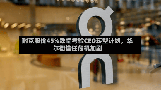 耐克股价45%跌幅考验CEO转型计划，华尔街信任危机加剧-第3张图片