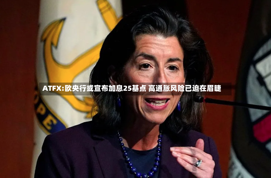 ATFX:欧央行或宣布加息25基点 高通胀风险已迫在眉睫