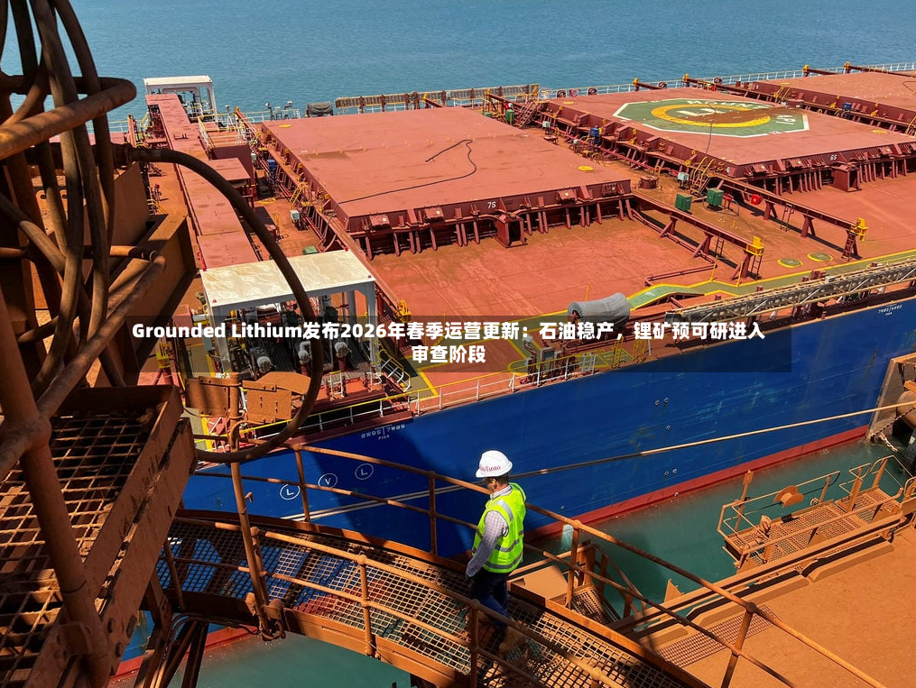 Grounded Lithium发布2026年春季运营更新：石油稳产，锂矿预可研进入审查阶段-第2张图片