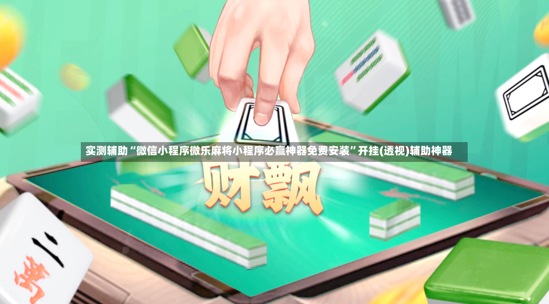 实测辅助“微信小程序微乐麻将小程序必赢神器免费安装”开挂(透视)辅助神器