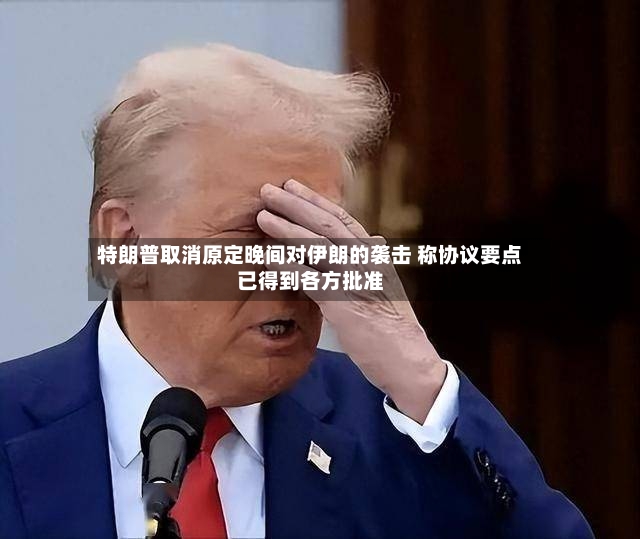 特朗普取消原定晚间对伊朗的袭击 称协议要点已得到各方批准