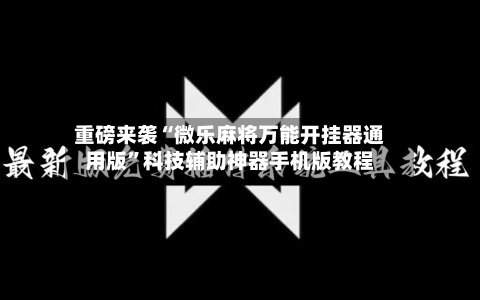 重磅来袭“微乐麻将万能开挂器通用版”科技辅助神器手机版教程