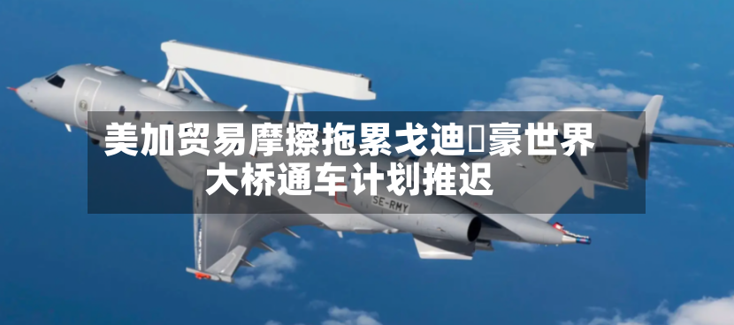 美加贸易摩擦拖累戈迪・豪世界大桥通车计划推迟