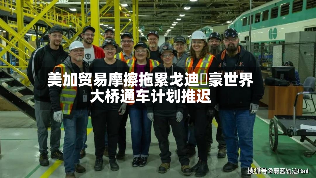 美加贸易摩擦拖累戈迪・豪世界大桥通车计划推迟