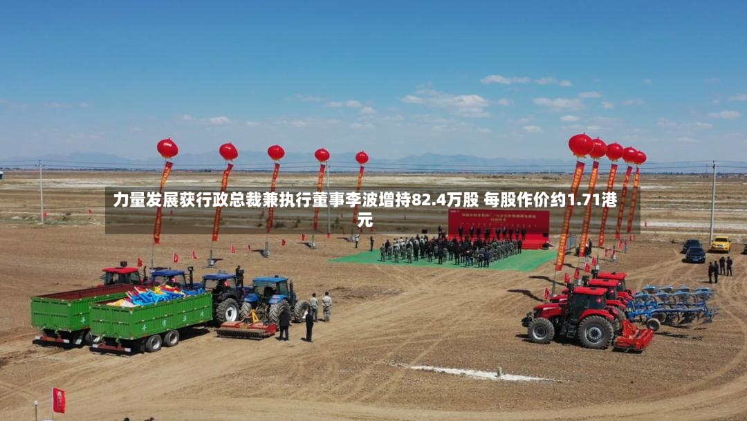 力量发展获行政总裁兼执行董事李波增持82.4万股 每股作价约1.71港元-第2张图片