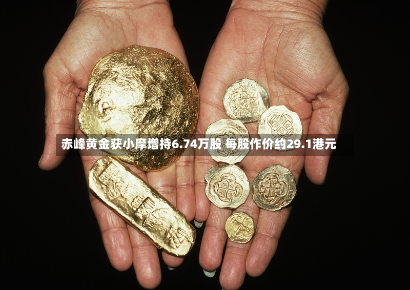 赤峰黄金获小摩增持6.74万股 每股作价约29.1港元