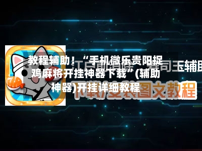 教程辅助！“手机微乐贵阳捉鸡麻将开挂神器下载	”(辅助神器)开挂详细教程-第2张图片