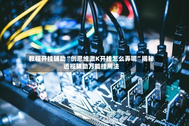 教程开挂辅助“创思维激K开挂怎么弄呢	”揭秘透视辅助万能挂用法-第2张图片
