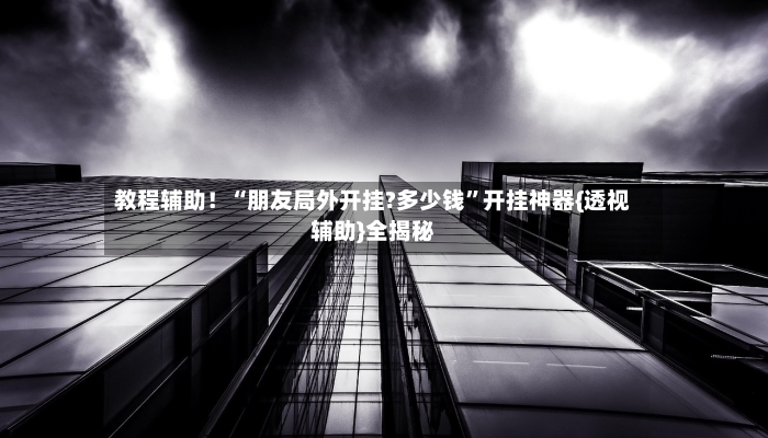 教程辅助！“朋友局外开挂?多少钱	”开挂神器{透视辅助}全揭秘-第2张图片