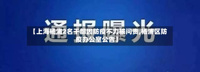 【上海杨浦2名干部因防疫不力被问责,杨浦区防疫办公室公告】-第2张图片