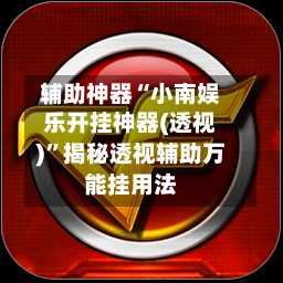 辅助神器“小南娱乐开挂神器(透视)”揭秘透视辅助万能挂用法