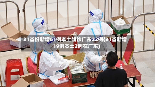 31省份新增61例本土确诊广东22例(31省新增19例本土2例在广东)-第3张图片