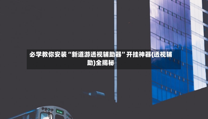 必学教你安装“新道游透视辅助器	”开挂神器{透视辅助}全揭秘-第2张图片