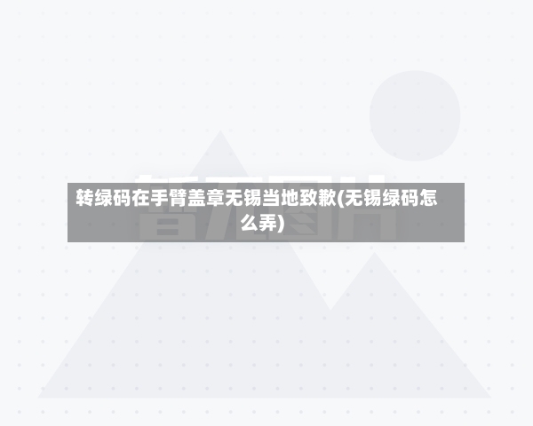转绿码在手臂盖章无锡当地致歉(无锡绿码怎么弄)