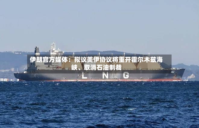 伊朗官方媒体：拟议美伊协议将重开霍尔木兹海峡、取消石油制裁