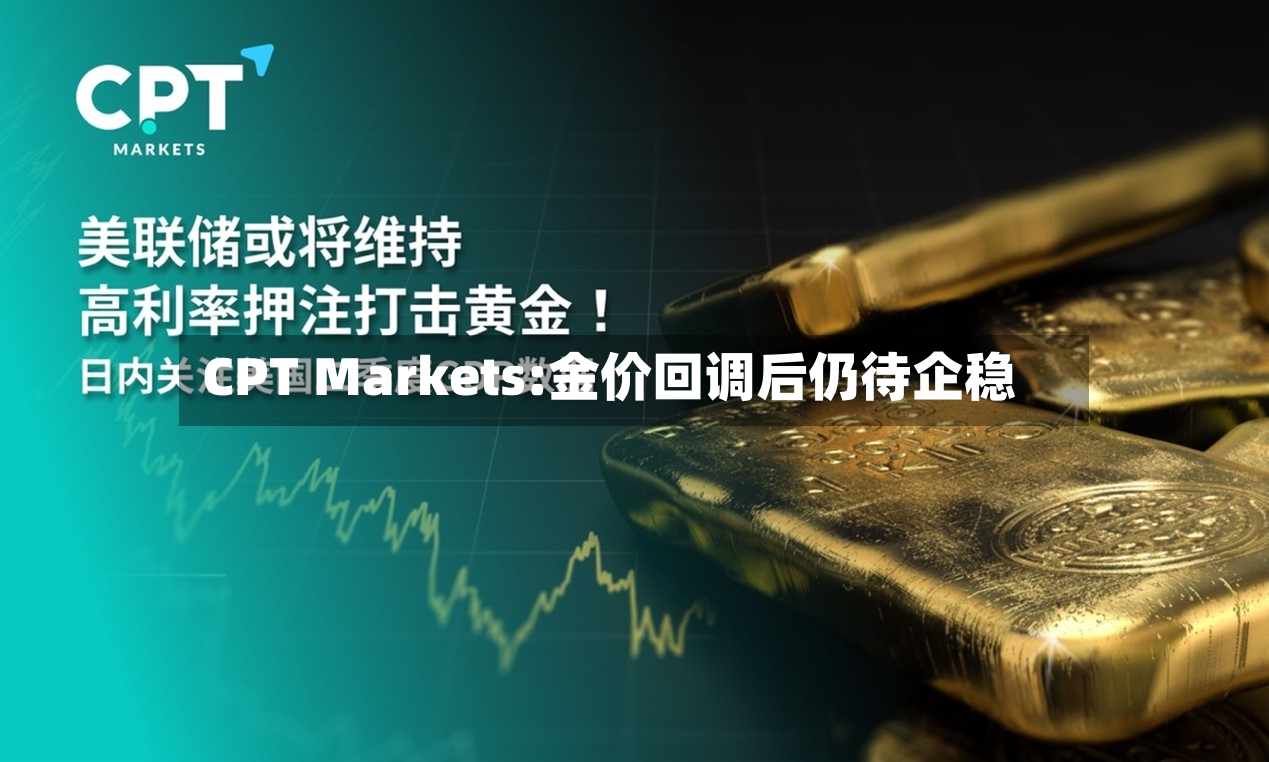 CPT Markets:金价回调后仍待企稳