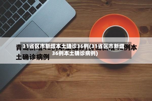 31省区市新增本土确诊36例(31省区市新增36例本土确诊病例)-第3张图片