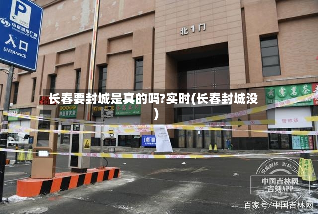 长春要封城是真的吗?实时(长春封城没)