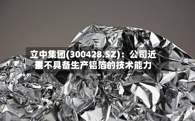 立中集团(300428.SZ)：公司近来暂不具备生产铝箔的技术能力