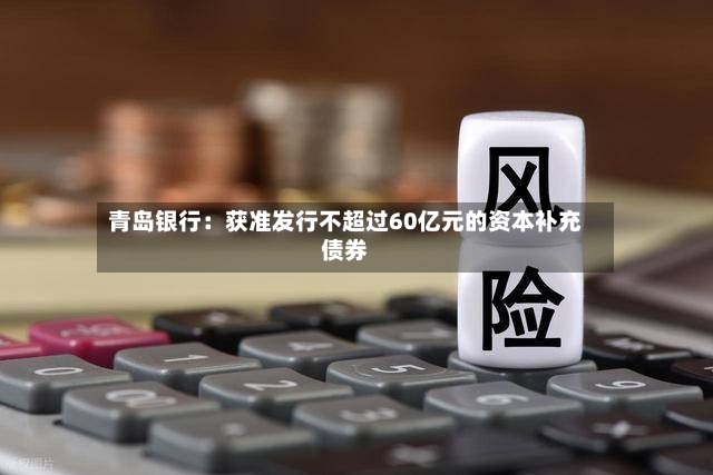 青岛银行：获准发行不超过60亿元的资本补充债券-第2张图片