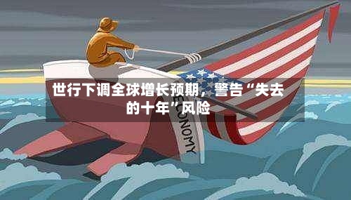世行下调全球增长预期，警告“失去的十年”风险-第2张图片