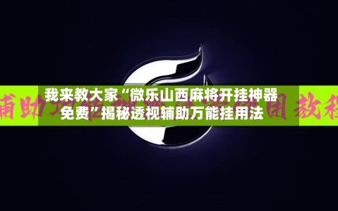 我来教大家“微乐山西麻将开挂神器免费”揭秘透视辅助万能挂用法