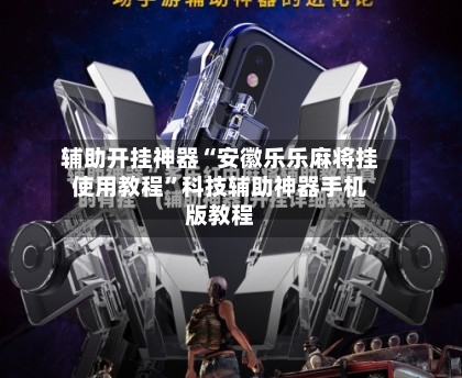 辅助开挂神器“安徽乐乐麻将挂使用教程”科技辅助神器手机版教程