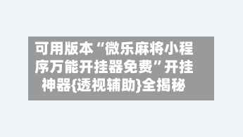 可用版本“微乐麻将小程序万能开挂器免费”开挂神器{透视辅助}全揭秘