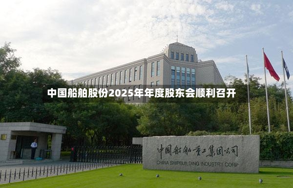中国船舶股份2025年年度股东会顺利召开-第3张图片