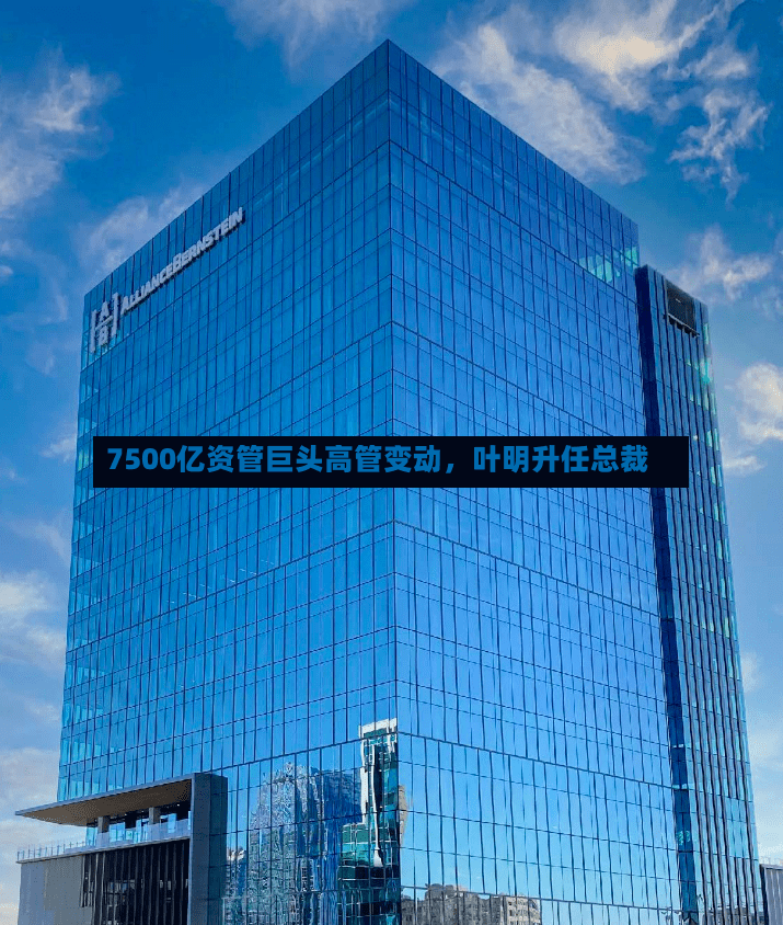 7500亿资管巨头高管变动，叶明升任总裁