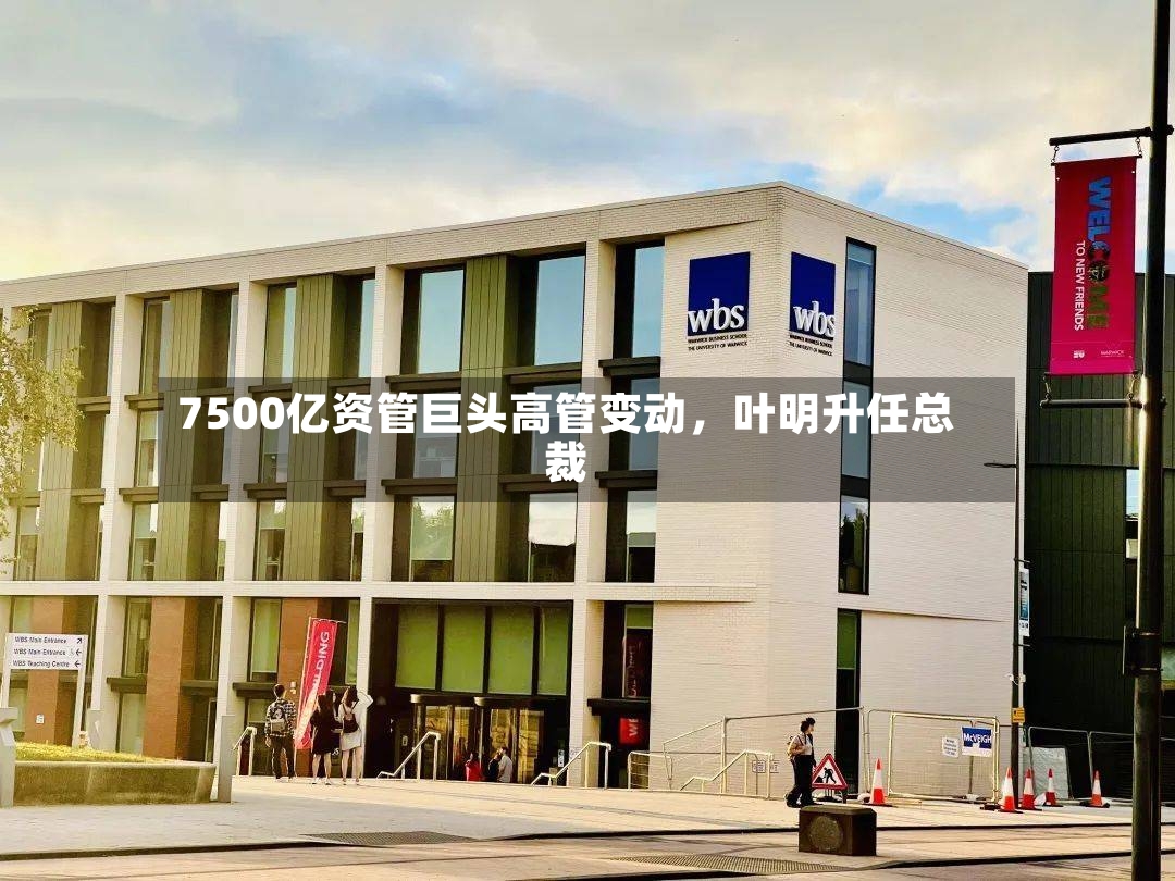7500亿资管巨头高管变动，叶明升任总裁-第2张图片