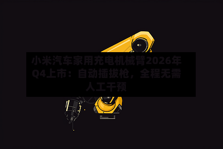 小米汽车家用充电机械臂2026年Q4上市：自动插拔枪	，全程无需人工干预-第2张图片