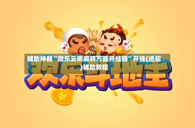 辅助神器“微乐云南麻将万能开挂器”开挂(透视)辅助教程-第3张图片