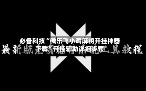必备科技“微乐飞小鸡麻将开挂神器下载	”开挂辅助详细步骤-第2张图片