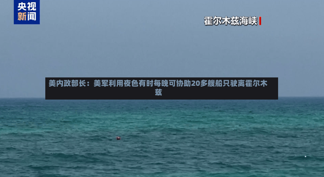 美内政部长：美军利用夜色有时每晚可协助20多艘船只驶离霍尔木兹