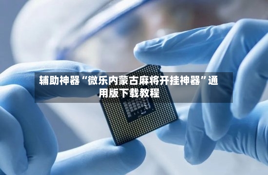 辅助神器“微乐内蒙古麻将开挂神器	”通用版下载教程-第2张图片