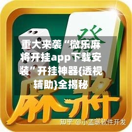 重大来袭“微乐麻将开挂app下载安装”开挂神器{透视辅助}全揭秘