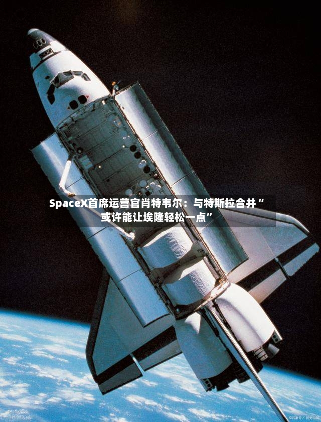 SpaceX首席运营官肖特韦尔：与特斯拉合并“或许能让埃隆轻松一点”-第2张图片