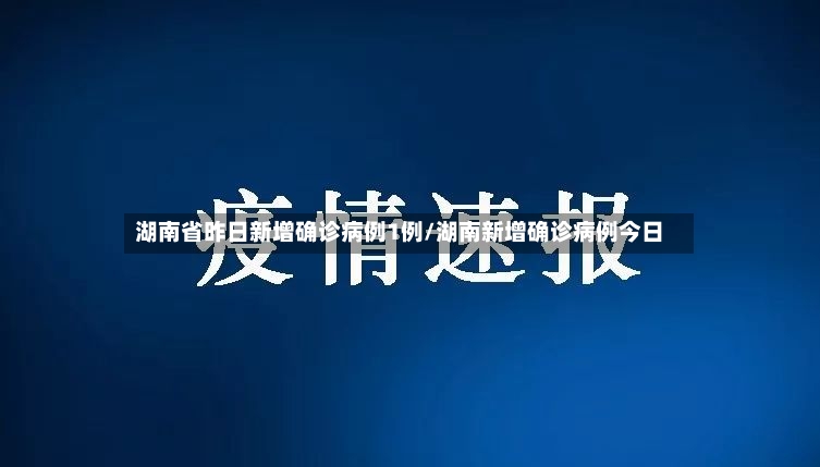 湖南省昨日新增确诊病例1例/湖南新增确诊病例今日-第2张图片