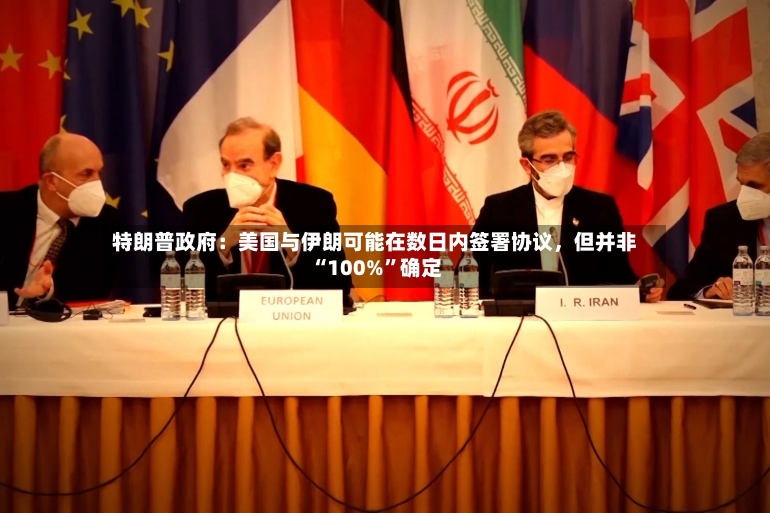 特朗普政府：美国与伊朗可能在数日内签署协议，但并非“100%”确定