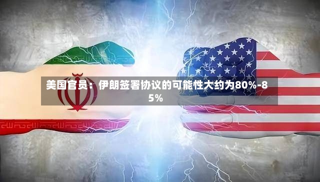美国官员：伊朗签署协议的可能性大约为80%-85%