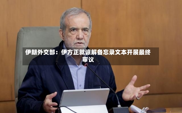 伊朗外交部：伊方正就谅解备忘录文本开展最终审议