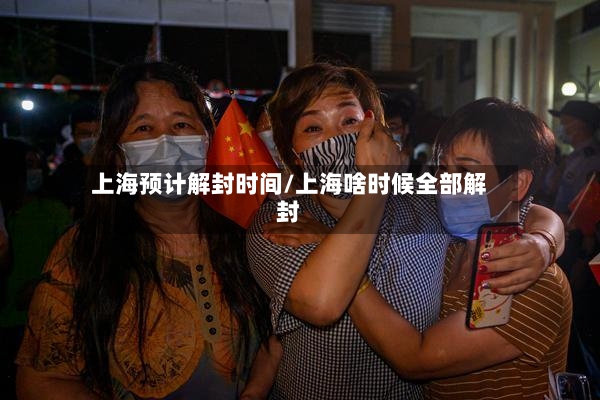 上海预计解封时间/上海啥时候全部解封