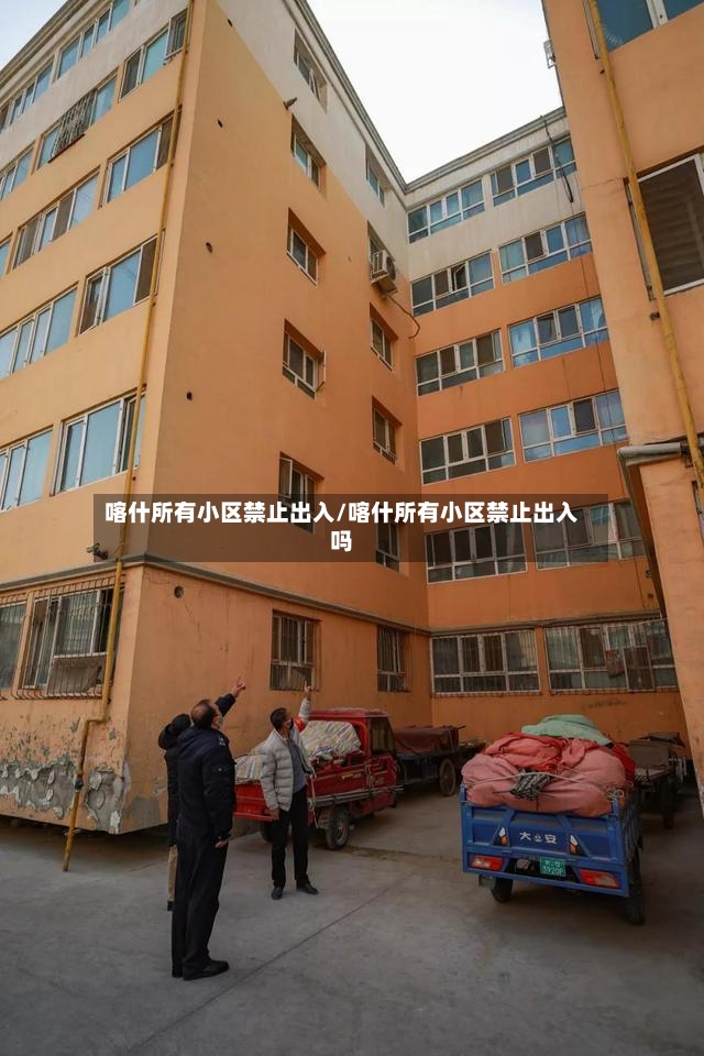 喀什所有小区禁止出入/喀什所有小区禁止出入吗-第2张图片