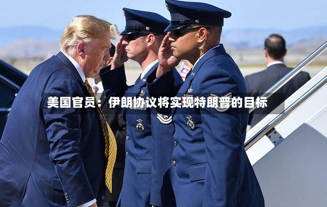美国官员：伊朗协议将实现特朗普的目标